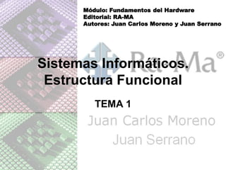 Módulo: Fundamentos del Hardware
      Editorial: RA-MA
      Autores: Juan Carlos Moreno y Juan Serrano




Sistemas Informáticos.
 Estructura Funcional
         TEMA 1
 