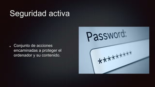 Seguridad activa
Conjunto de acciones
encaminadas a proteger el
ordenador y su contenido.
 