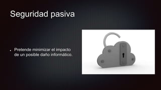Seguridad pasiva
Pretende minimizar el impacto
de un posible daño informático.
 