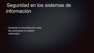 Seguridad en los sistemas de
información
Consiste en la protección ante
las amenazas a nuestro
ordenador.
 