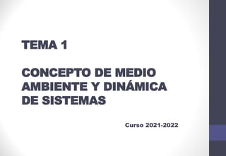 TEMA 1
CONCEPTO DE MEDIO
AMBIENTE Y DINÁMICA
DE SISTEMAS
Curso 2021-2022
 