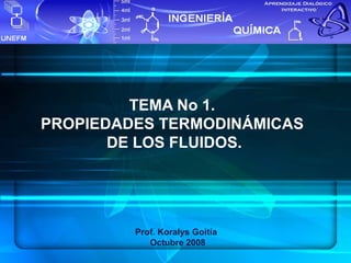 TEMA No 1.
PROPIEDADES TERMODINÁMICAS
DE LOS FLUIDOS.
Prof. Koralys Goitía
Octubre 2008
 