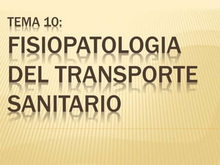TEMA 10:
FISIOPATOLOGIA
DEL TRANSPORTE
SANITARIO
 
