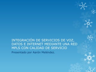 INTEGRACIÓN DE SERVICIOS DE VOZ,
DATOS E INTERNET MEDIANTE UNA RED
MPLS CON CALIDAD DE SERVICIO
Presentado por Aarón Meléndez.
 
