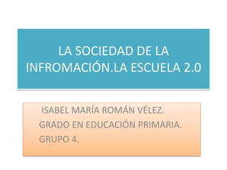 LA SOCIEDAD DE LA
INFROMACIÓN.LA ESCUELA 2.0
ISABEL MARÍA ROMÁN VÉLEZ.
GRADO EN EDUCACIÓN PRIMARIA.
GRUPO 4.
 