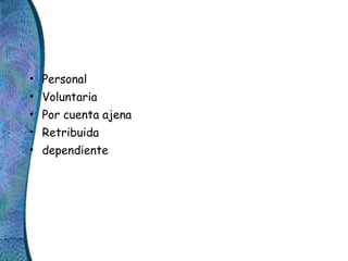• Personal
• Voluntaria
• Por cuenta ajena
• Retribuida
• dependiente
 