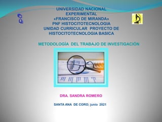 UNIVERSIDAD NACIONAL
EXPERIMENTAL
«FRANCISCO DE MIRANDA»
PNF HISTOCITOTECNOLOGIA
UNIDAD CURRICULAR PROYECTO DE
HISTOCITOTECNOLOGIA BASICA
DRA. SANDRA ROMERO
SANTA ANA DE CORO; junio 2021
METODOLOGÍA DEL TRABAJO DE INVESTIGACIÓN
 