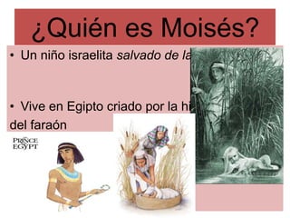 ¿Quién es Moisés?
• Un niño israelita salvado de las aguas


• Vive en Egipto criado por la hija
del faraón
 