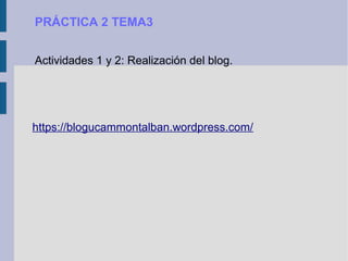 https://blogucammontalban.wordpress.com/
PRÁCTICA 2 TEMA3
Actividades 1 y 2: Realización del blog.
 