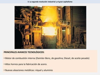 3. La segunda revolución industrial y el gran capitalismo
PRINCIPALES AVANCES TECNOLÓGICOS:
• Motor de combustión interna (Daimler-Benz, de gasolina; Diesel, de aceite pesado)
• Altos hornos para la fabricación de acero.
• Nuevas aleaciones metálicas: níquel y aluminio
 