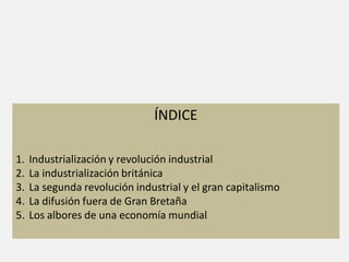 ÍNDICE
1. Industrialización y revolución industrial
2. La industrialización británica
3. La segunda revolución industrial y el gran capitalismo
4. La difusión fuera de Gran Bretaña
5. Los albores de una economía mundial
 