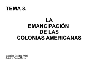 TEMA 3.TEMA 3.
LALA
EMANCIPACIÓNEMANCIPACIÓN
DE LASDE LAS
COLONIAS AMERICANASCOLONIAS AMERICANAS
Candela Méndez Arcila
Cristina Canto Martín
 