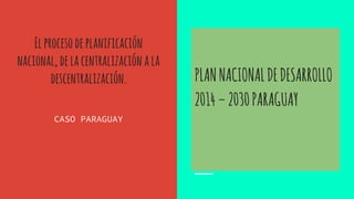 Elprocesodeplanificación
nacional,delacentralización ala
descentralización.
CASO PARAGUAY
PLANNACIONALDEDESARROLLO
2014–2030PARAGUAY
 