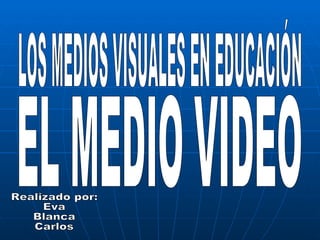 LOS MEDIOS VISUALES EN EDUCACIÓN EL MEDIO VIDEO Realizado por: Eva  Blanca  Carlos 