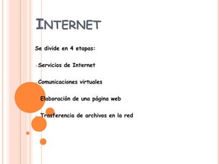 INTERNET
Se divide en 4 etapas:


Servicios   de Internet


Comunicaciones   virtuales


   Elaboración de una página web


   Trasferencia de archivos en la red
 
