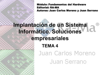 Módulo: Fundamentos del Hardware
        Editorial: RA-MA
        Autores: Juan Carlos Moreno y Juan Serrano




Implantación de un Sistema
  Informático. Soluciones
       empresariales
           TEMA 4
 
