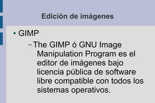 Edición de imágenes

●   GIMP
      – The GIMP ó GNU Image
         Manipulation Program es el
         editor de imágenes bajo
         licencia pública de software
         libre compatible con todos los
         sistemas operativos.
 