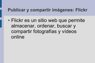 Publicar y compartir imágenes: Flickr

●   Flickr es un sitio web que permite
    almacenar, ordenar, buscar y
    compartir fotografías y vídeos
    online
 