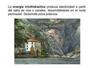 La energía minihidraúlica produce electricidad a partir
del salto de ríos o canales, desarrollándose en el norte
peninsular. Desarrolla poca potencia.
 