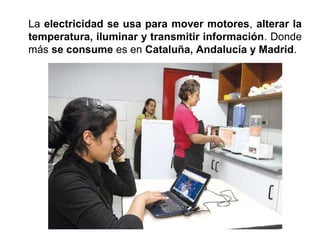 La electricidad se usa para mover motores, alterar la
temperatura, iluminar y transmitir información. Donde
más se consume es en Cataluña, Andalucía y Madrid.
 