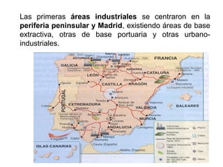 Las primeras áreas industriales se centraron en la
periferia peninsular y Madrid, existiendo áreas de base
extractiva, otras de base portuaria y otras urbano-
industriales.
 
