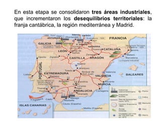 En esta etapa se consolidaron tres áreas industriales,
que incrementaron los desequilibrios territoriales: la
franja cantábrica, la región mediterránea y Madrid.
 