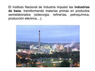 El Instituto Nacional de Industria impulsó las industrias
de base, transformando materias primas en productos
semielaborados (siderurgia, refinerías, petroquímica,
producción eléctrica,...).
 
