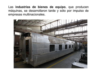 Las industrias de bienes de equipo, que producen
máquinas, se desarrollaron tarde y sólo por impulso de
empresas multinacionales.
 