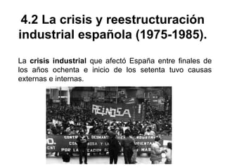 4.2 La crisis y reestructuración
industrial española (1975-1985).
La crisis industrial que afectó España entre finales de
los años ochenta e inicio de los setenta tuvo causas
externas e internas.
 