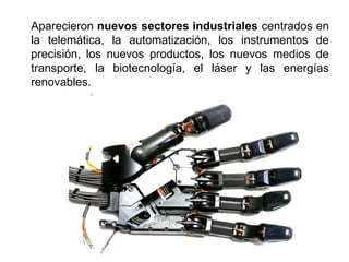 Aparecieron nuevos sectores industriales centrados en
la telemática, la automatización, los instrumentos de
precisión, los nuevos productos, los nuevos medios de
transporte, la biotecnología, el láser y las energías
renovables.
 