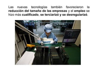 Las nuevas tecnologías también favorecieron la
reducción del tamaño de las empresas y el empleo se
hizo más cualificado, se terciarizó y se desregularizó.
 