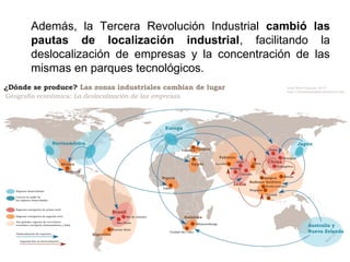 Además, la Tercera Revolución Industrial cambió las
pautas de localización industrial, facilitando la
deslocalización de empresas y la concentración de las
mismas en parques tecnológicos.
 