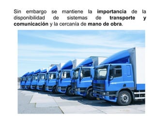 Sin embargo se mantiene la importancia de la
disponibilidad de sistemas de transporte y
comunicación y la cercanía de mano de obra.
 