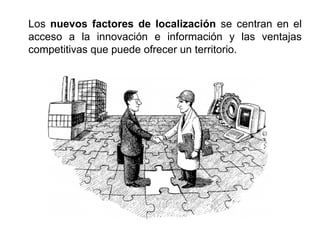 Los nuevos factores de localización se centran en el
acceso a la innovación e información y las ventajas
competitivas que puede ofrecer un territorio.
 