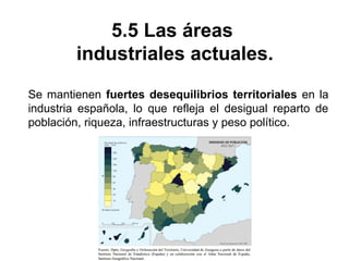5.5 Las áreas
industriales actuales.
Se mantienen fuertes desequilibrios territoriales en la
industria española, lo que refleja el desigual reparto de
población, riqueza, infraestructuras y peso político.
 