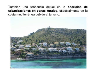 También una tendencia actual es la aparición de
urbanizaciones en zonas rurales, especialmente en la
costa mediterránea debido al turismo.
 