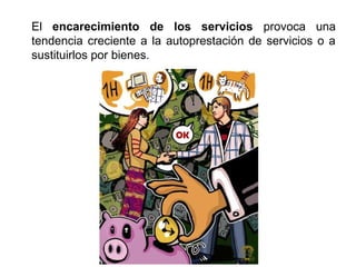 El encarecimiento de los servicios provoca una
tendencia creciente a la autoprestación de servicios o a
sustituirlos por bienes.
 