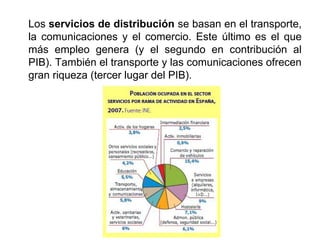 Los servicios de distribución se basan en el transporte,
la comunicaciones y el comercio. Este último es el que
más empleo genera (y el segundo en contribución al
PIB). También el transporte y las comunicaciones ofrecen
gran riqueza (tercer lugar del PIB).
 