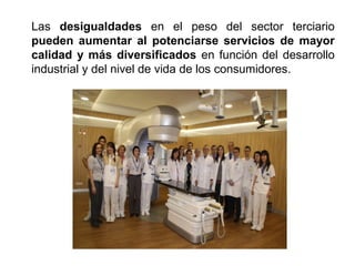 Las desigualdades en el peso del sector terciario
pueden aumentar al potenciarse servicios de mayor
calidad y más diversificados en función del desarrollo
industrial y del nivel de vida de los consumidores.
 
