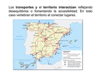 Los transportes y el territorio interactúan reflejando
desequilibrios o fomentando la accesibilidad. En todo
caso vertebran el territorio al conectar lugares.
 