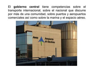 El gobierno central tiene competencias sobre el
transporte internacional, sobre el nacional que discurre
por más de una comunidad, sobre puertos y aeropuertos
comerciales así como sobre la marina y el espacio aéreo.
 