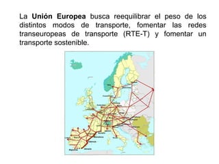 La Unión Europea busca reequilibrar el peso de los
distintos modos de transporte, fomentar las redes
transeuropeas de transporte (RTE-T) y fomentar un
transporte sostenible.
 