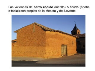 Las viviendas de barro cocido (ladrillo) o crudo (adobe
o tapial) son propias de la Meseta y del Levante.
 