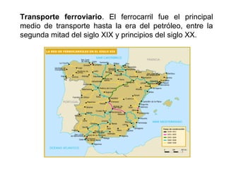 Transporte ferroviario. El ferrocarril fue el principal
medio de transporte hasta la era del petróleo, entre la
segunda mitad del siglo XIX y principios del siglo XX.
 