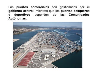 Los puertos comerciales son gestionados por el
gobierno central, mientras que los puertos pesqueros
y deportivos dependen de las Comunidades
Autónomas.
 