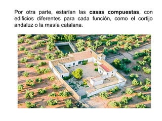 Por otra parte, estarían las casas compuestas, con
edificios diferentes para cada función, como el cortijo
andaluz o la masía catalana.
 