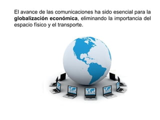 El avance de las comunicaciones ha sido esencial para la
globalización económica, eliminando la importancia del
espacio físico y el transporte.
 