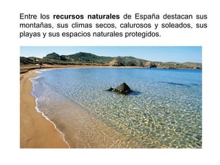 Entre los recursos naturales de España destacan sus
montañas, sus climas secos, calurosos y soleados, sus
playas y sus espacios naturales protegidos.
 