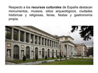 Respecto a los recursos culturales de España destacan
monumentos, museos, sitios arqueológicos, ciudades
históricas y religiosas, ferias, fiestas y gastronomía
propia.
 