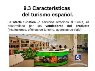 9.3 Características
del turismo español.
La oferta turística (o servicios ofrecidos al turista) es
desarrollada por los vendedores del producto
(instituciones, oficinas de turismo, agencias de viaje).
 